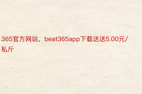 365官方网站，beat365app下载送送5.00元/私斤