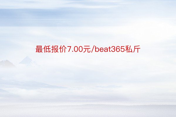 最低报价7.00元/beat365私斤