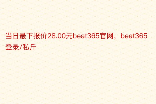 当日最下报价28.00元beat365官网，beat365登录/私斤
