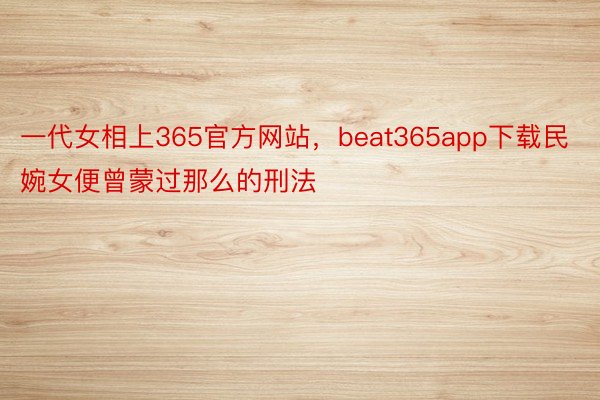 一代女相上365官方网站，beat365app下载民婉女便曾蒙过那么的刑法