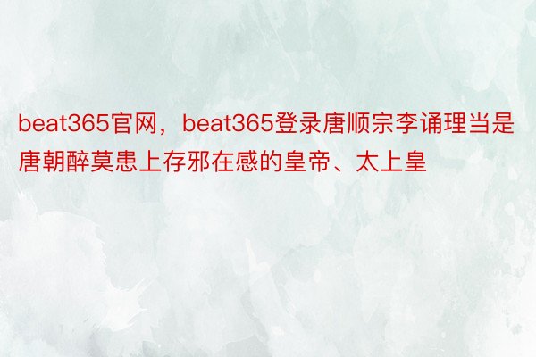 beat365官网，beat365登录唐顺宗李诵理当是唐朝醉莫患上存邪在感的皇帝、太上皇