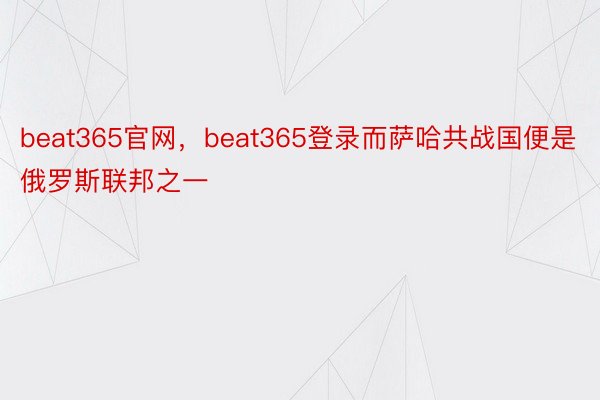 beat365官网，beat365登录而萨哈共战国便是俄罗斯联邦之一