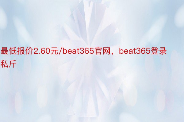 最低报价2.60元/beat365官网，beat365登录私斤