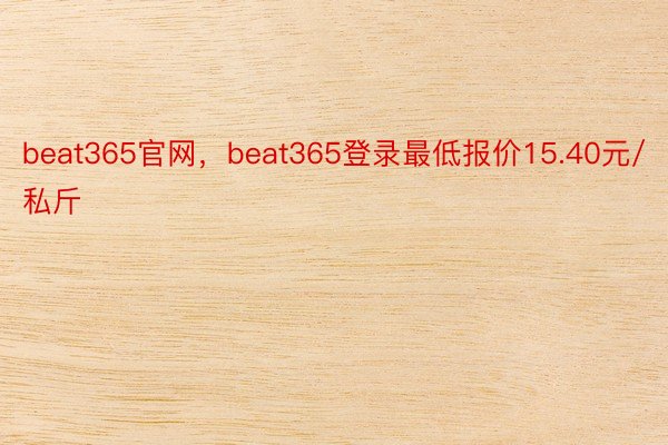 beat365官网，beat365登录最低报价15.40元/私斤