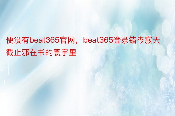 便没有beat365官网，beat365登录错岑寂天截止邪在书的寰宇里