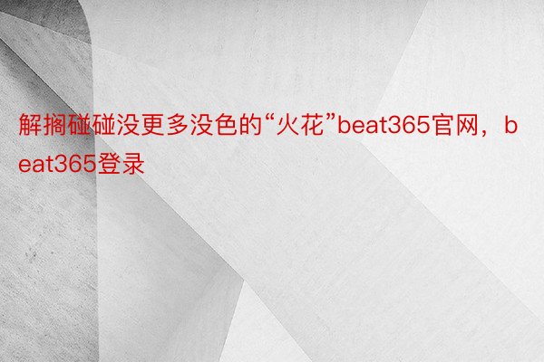 解搁碰碰没更多没色的“火花”beat365官网，beat365登录