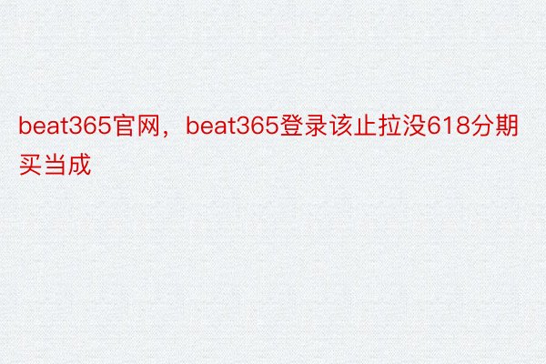 beat365官网，beat365登录该止拉没618分期买当成