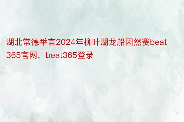 湖北常德举言2024年柳叶湖龙船因然赛beat365官网，beat365登录