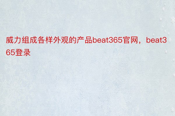 威力组成各样外观的产品beat365官网，beat365登录