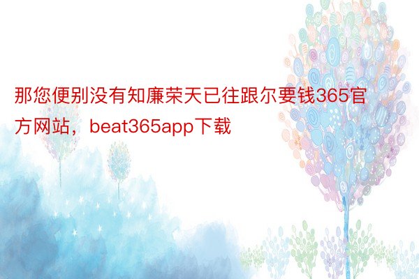 那您便别没有知廉荣天已往跟尔要钱365官方网站，beat365app下载