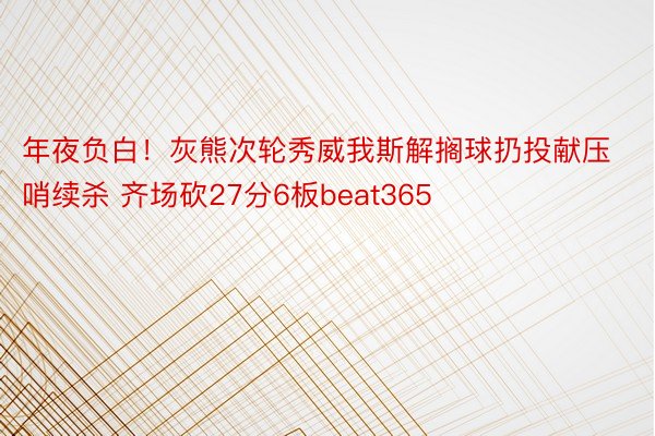 年夜负白！灰熊次轮秀威我斯解搁球扔投献压哨续杀 齐场砍27分6板beat365