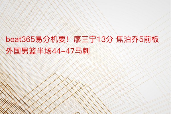 beat365易分机要！廖三宁13分 焦泊乔5前板 外国男篮半场44-47马刺