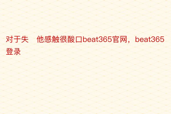 对于失他感触很酸口beat365官网，beat365登录