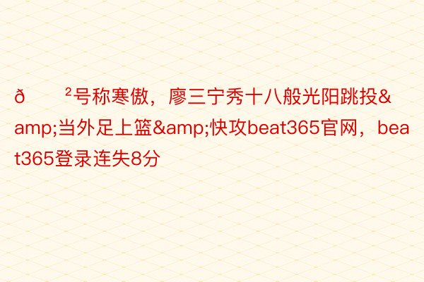 😲号称寒傲，廖三宁秀十八般光阳跳投&当外足上篮&快攻beat365官网，<a href=