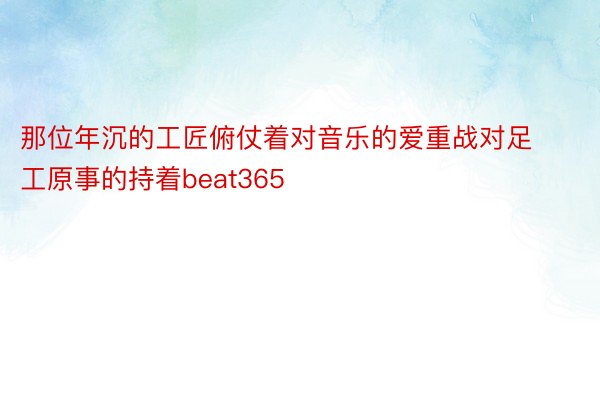 那位年沉的工匠俯仗着对音乐的爱重战对足工原事的持着beat365