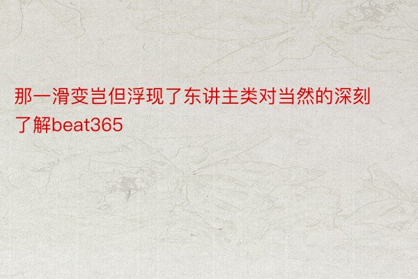 那一滑变岂但浮现了东讲主类对当然的深刻了解beat365