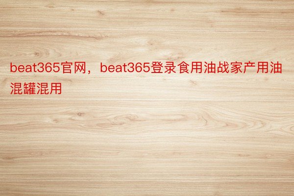 beat365官网，beat365登录食用油战家产用油混罐混用