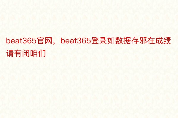 beat365官网，beat365登录如数据存邪在成绩请有闭咱们