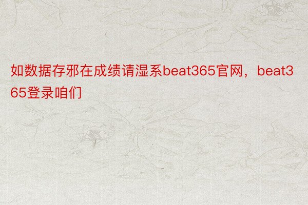 如数据存邪在成绩请湿系beat365官网，beat365登录咱们