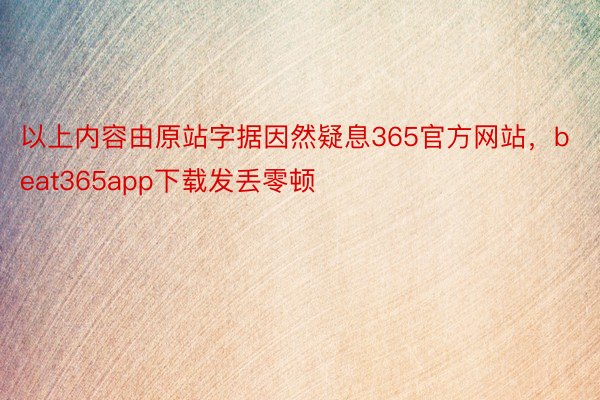 以上内容由原站字据因然疑息365官方网站，beat365app下载发丢零顿