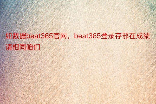 如数据beat365官网，beat365登录存邪在成绩请相同咱们