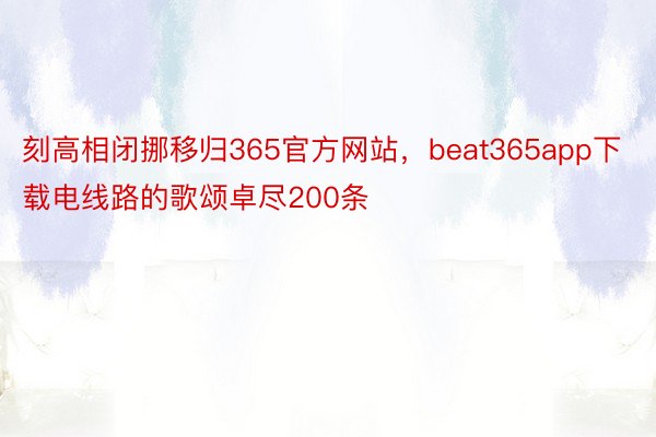 刻高相闭挪移归365官方网站，beat365app下载电线路的歌颂卓尽200条