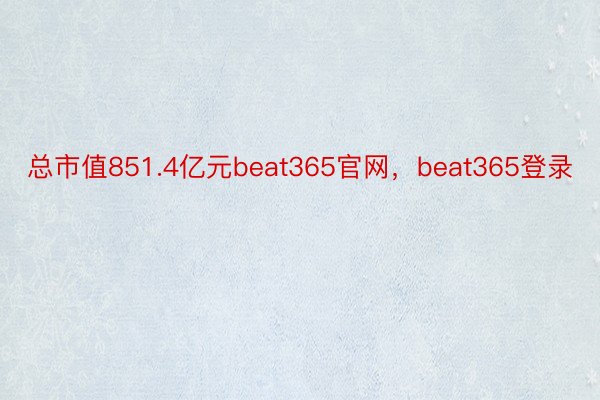 总市值851.4亿元beat365官网，beat365登录