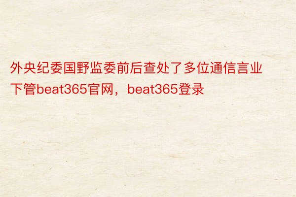 外央纪委国野监委前后查处了多位通信言业下管beat365官网，beat365登录