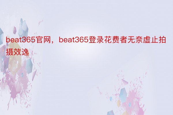 beat365官网，beat365登录花费者无奈虚止拍摄效逸