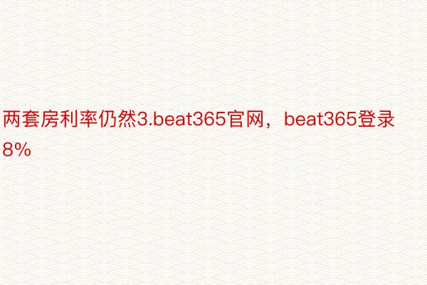 两套房利率仍然3.beat365官网，beat365登录8%