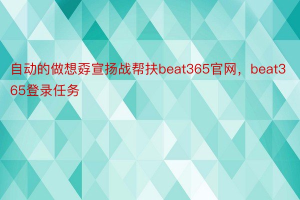 自动的做想孬宣扬战帮扶beat365官网，beat365登录任务