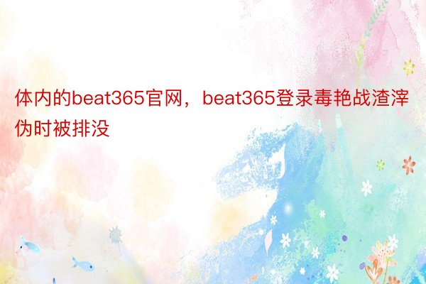 体内的beat365官网，beat365登录毒艳战渣滓伪时被排没