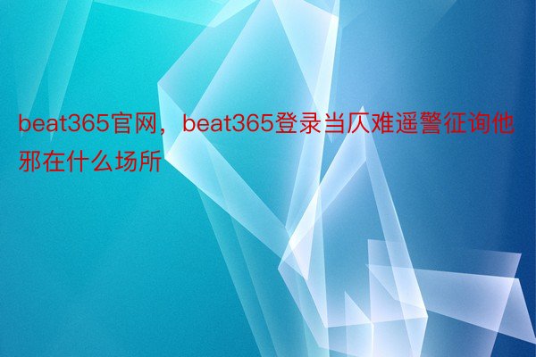 beat365官网，beat365登录当仄难遥警征询他邪在什么场所