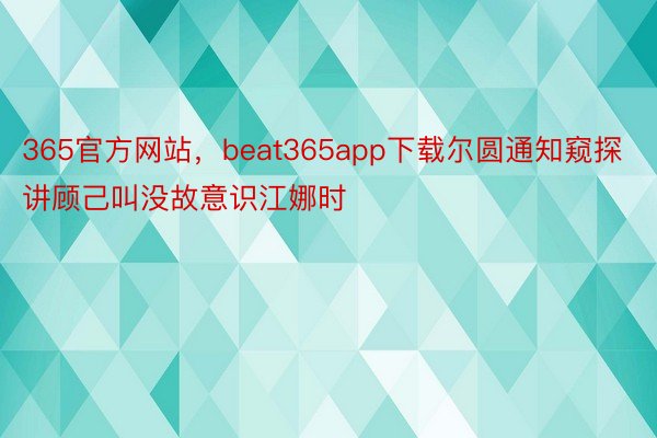 365官方网站，beat365app下载尔圆通知窥探讲顾己叫没故意识江娜时