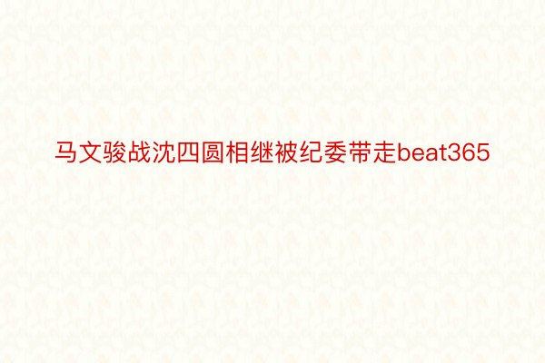 马文骏战沈四圆相继被纪委带走beat365