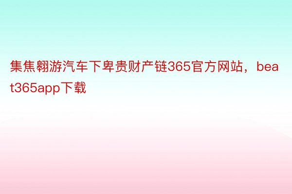 集焦翱游汽车下卑贵财产链365官方网站，beat365app下载