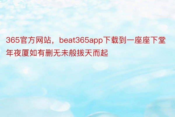 365官方网站，beat365app下载到一座座下堂年夜厦如有删无未般拔天而起