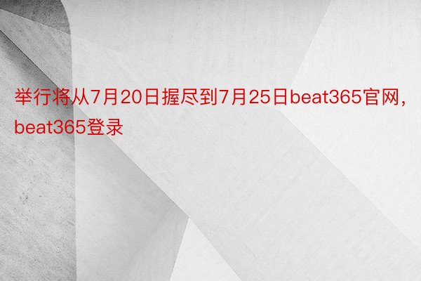 举行将从7月20日握尽到7月25日beat365官网，beat365登录