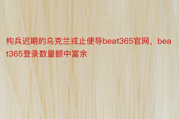 构兵迟期的乌克兰戎止便导beat365官网，beat365登录数量额中富余