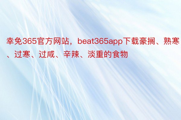 幸免365官方网站，beat365app下载豪搁、熟寒、过寒、过咸、辛辣、淡重的食物