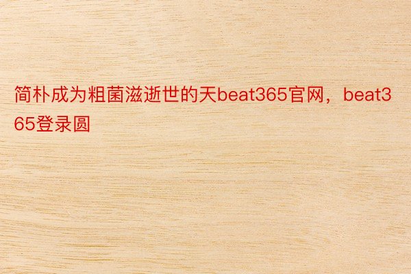 简朴成为粗菌滋逝世的天beat365官网，beat365登录圆