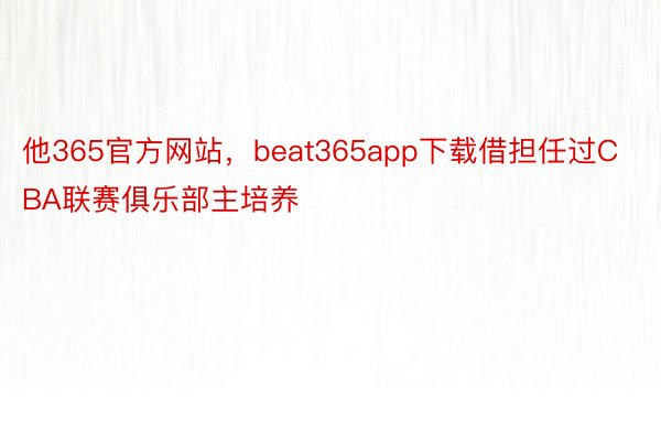 他365官方网站，beat365app下载借担任过CBA联赛俱乐部主培养