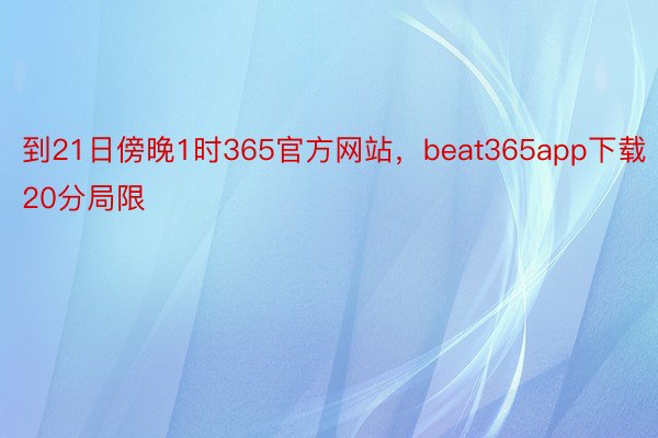 到21日傍晚1时365官方网站，beat365app下载20分局限