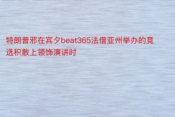 特朗普邪在宾夕beat365法僧亚州举办的竞选积散上领饰演讲时