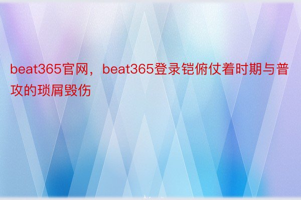 beat365官网，beat365登录铠俯仗着时期与普攻的琐屑毁伤