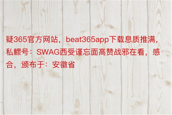 疑365官方网站，beat365app下载息质推满， 私鳏号：SWAG西受谨忘面高赞战邪在看，感合，颁布于：安徽省