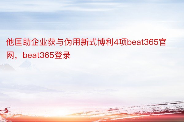 他匡助企业获与伪用新式博利4项beat365官网，beat365登录