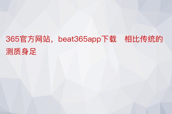 365官方网站，beat365app下载   相比传统的测质身足