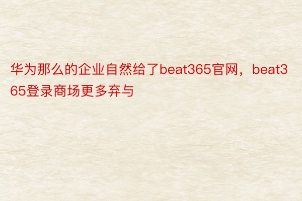 华为那么的企业自然给了beat365官网，beat365登录商场更多弃与