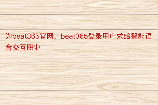 为beat365官网，beat365登录用户求给智能语音交互职业